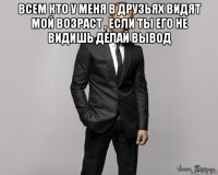 всем кто у меня в друзьях видят мой возраст , если ты его не видишь делай вывод 