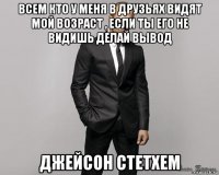 всем кто у меня в друзьях видят мой возраст , если ты его не видишь делай вывод джейсон стетхем