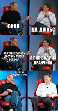 Билл Да, Джобс Как тебе удалось достичь такого успеха? я пил воду из кранчика а я еще из родника хуярил 