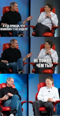 А это правда, что Windows 11 не будет?   Не понял, о чём ты?  