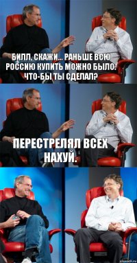 Билл, скажи... Раньше всю россию купить можно было. Что-бы ты сделал? перестрелял всех нахуй. 