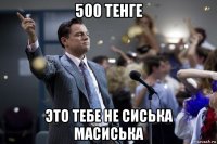 500 тенге это тебе не сиська масиська