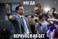 когда вернулся на get