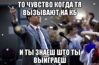 то чувство когда тя вызывают на кб и ты знаеш што ты выиграеш