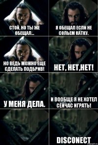 Стой, но ты же обещал... Я обещал если не сольем катку. Но ведь можно еще сделать подбрив! Нет, нет,нет! У меня дела. И вообще я не хотел сейчас играть!  Disconect