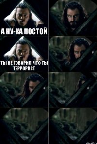 а ну-ка постой  ты не говорил, что ты террорист     