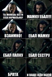 Ты можешь вести себя нормально? Мамку ебал!!! Взаимно! ебал мамку ебал папку ебал сестру брата и ваще иди нахуй