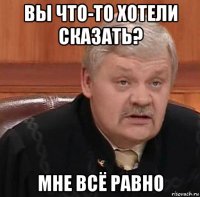 вы что-то хотели сказать? мне всё равно