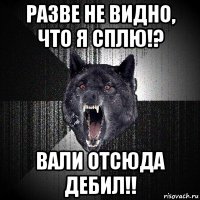 разве не видно, что я сплю!? вали отсюда дебил!!