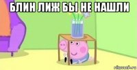 блин лиж бы не нашли 