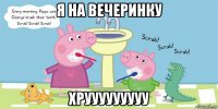 я на вечеринку хрууууууууу