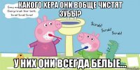 какого хера они вобще чистят зубы? у них они всегда белые...