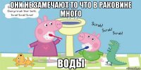 они не замечают то что в раковине много воды