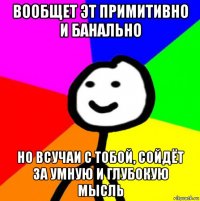 вообщет эт примитивно и банально но всучаи с тобой, сойдёт за умную и глубокую мысль