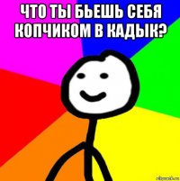 что ты бьешь себя копчиком в кадык? 