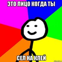 это лицо когда ты сел на клей