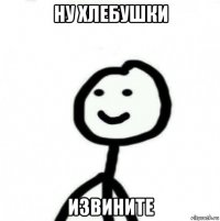 ну хлебушки извините