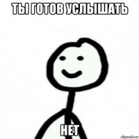 ты готов услышать нет