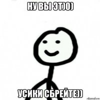 ну вы эт)0) усики сбрейте))