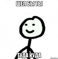 шел бы ты туда куда