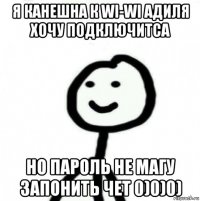 я канешна к wi-wi адиля хочу подключитса но пароль не магу запонить чет 0)0)0)