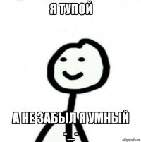 я тупой а не забыл я умный -_-