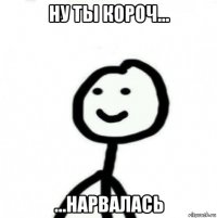 ну ты короч... ...нарвалась