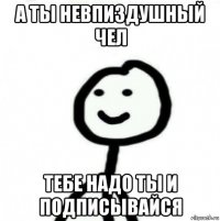 а ты невпиздушный чел тебе надо ты и подписывайся