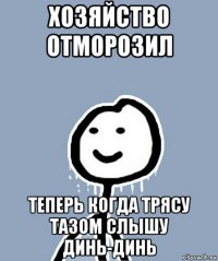 хозяйство отморозил теперь когда трясу тазом слышу динь-динь