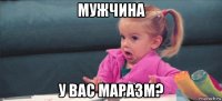 мужчина у вас маразм?