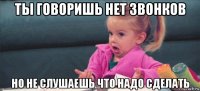 ты говоришь нет звонков но не слушаешь что надо сделать