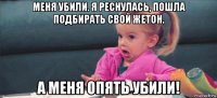 меня убили. я реснулась, пошла подбирать свой жетон. а меня опять убили!