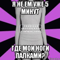 я не ем уже 5 минут где мои ноги палками?