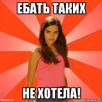 ебать таких не хотела!