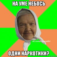 на уме небось одни наркотики?