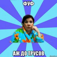 фуф аж до трусов