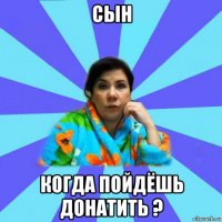 сын когда пойдёшь донатить ?