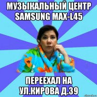 музыкальный центр samsung max-l45 переехал на ул.кирова д.39