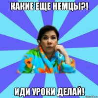 какие еще немцы?! иди уроки делай!