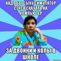 надо бы сыну симулятор секса скачать на компьютер за двойки и колы в школе