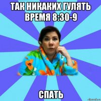 так никаких гулять время 8:30-9 спать