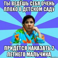 ты ведёшь себя очень плохо в детском саду придётся наказать 2 летнего мальчика