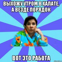 выхожу утром в халате, а везде порядок вот это работа