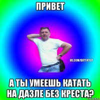 привет а ты умеешь катать на дазле без креста?