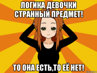 логика девочки странный предмет! то она есть,то её нет!