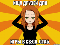 ищу друзей для игры в cs:go, gta5.