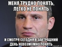 меня трудно понять, легко не понять и смотря сегодня в завтрашний день невозмомно понять