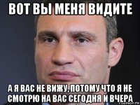 вот вы меня видите а я вас не вижу, потому что я не смотрю на вас сегодня и вчера