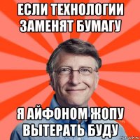 если технологии заменят бумагу я айфоном жопу вытерать буду