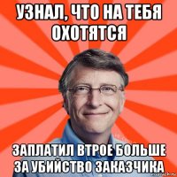 узнал, что на тебя охотятся заплатил втрое больше за убийство заказчика